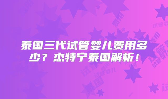 泰国三代试管婴儿费用多少？杰特宁泰国解析！