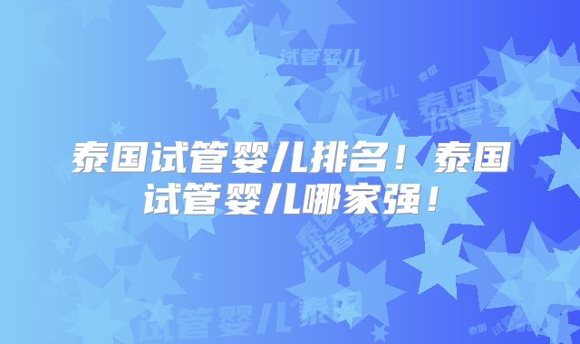 泰国试管婴儿排名！泰国试管婴儿哪家强！