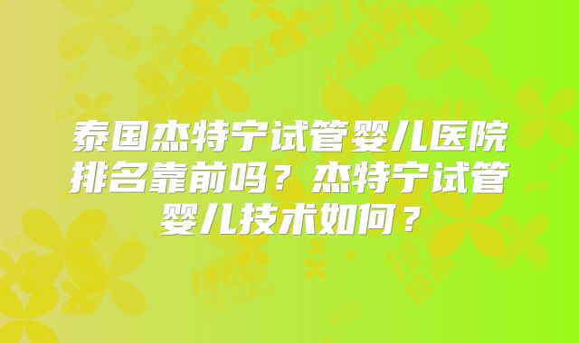 泰国杰特宁试管婴儿医院排名靠前吗？杰特宁试管婴儿技术如何？