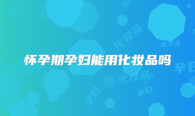 怀孕期孕妇能用化妆品吗