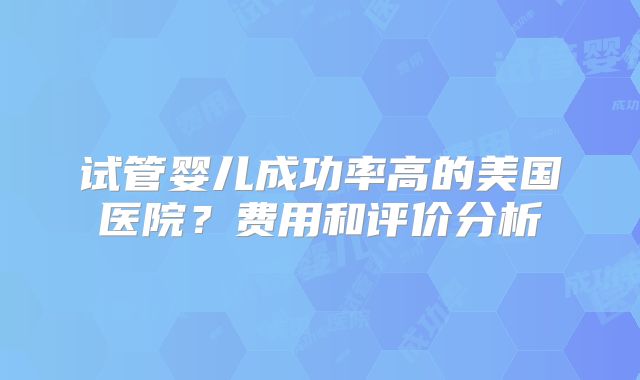 试管婴儿成功率高的美国医院？费用和评价分析