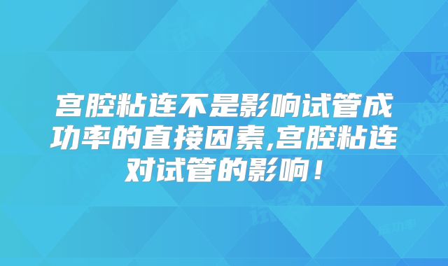 宫腔粘连不是影响试管成功率的直接因素,宫腔粘连对试管的影响！