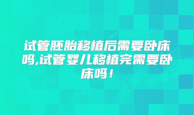 试管胚胎移植后需要卧床吗,试管婴儿移植完需要卧床吗！