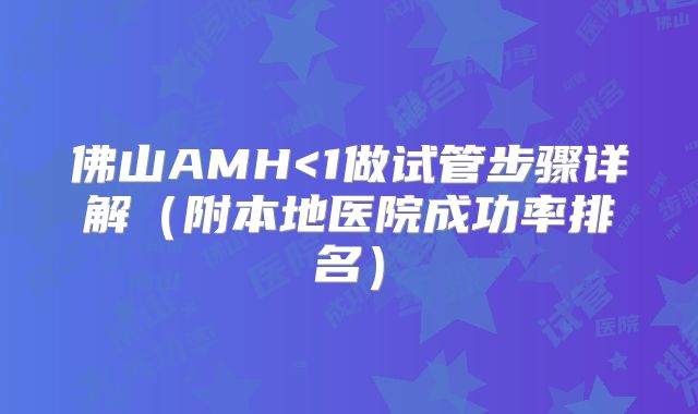 佛山AMH<1做试管步骤详解（附本地医院成功率排名）