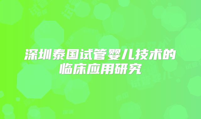 深圳泰国试管婴儿技术的临床应用研究