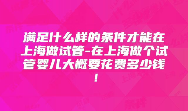 满足什么样的条件才能在上海做试管-在上海做个试管婴儿大概要花费多少钱！