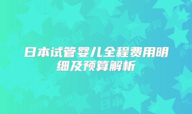 日本试管婴儿全程费用明细及预算解析