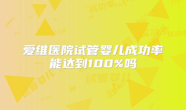 爱维医院试管婴儿成功率能达到100%吗