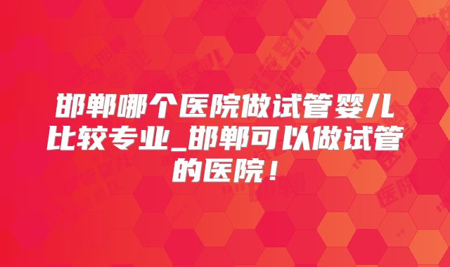 邯郸哪个医院做试管婴儿比较专业_邯郸可以做试管的医院!