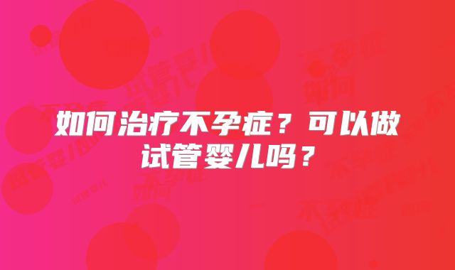 如何治疗不孕症？可以做试管婴儿吗？