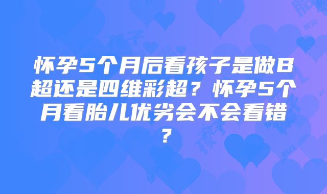 怀孕5个月后看孩子是做B超还是四维彩超?怀孕5个月看胎儿优劣会不会看错?