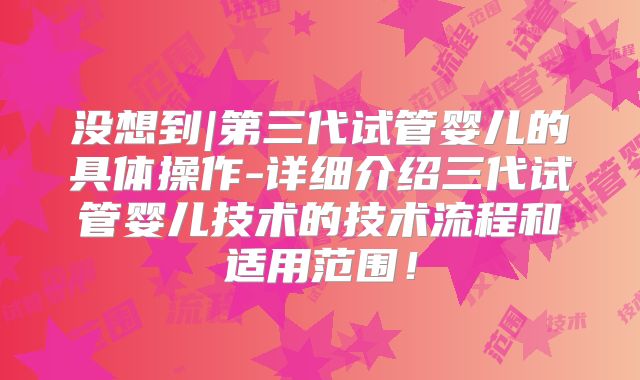 没想到|第三代试管婴儿的具体操作-详细介绍三代试管婴儿技术的技术流程和适用范围！