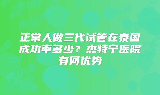 正常人做三代试管在泰国成功率多少?杰特宁医院有何优势