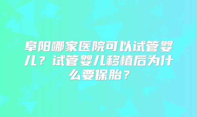 阜阳哪家医院可以试管婴儿？试管婴儿移植后为什么要保胎？