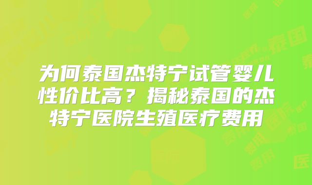 为何泰国杰特宁试管婴儿性价比高?揭秘泰国的杰特宁医院生殖医疗费用