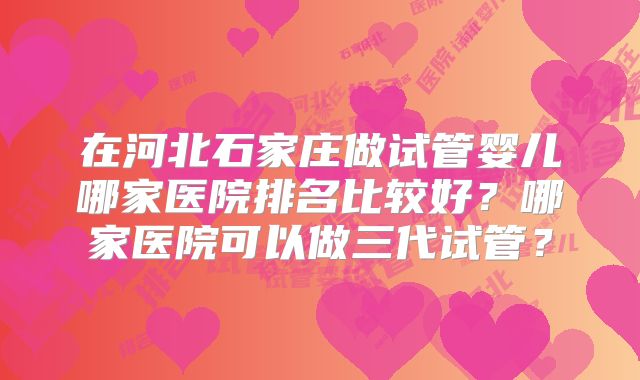 在河北石家庄做试管婴儿哪家医院排名比较好？哪家医院可以做三代试管？