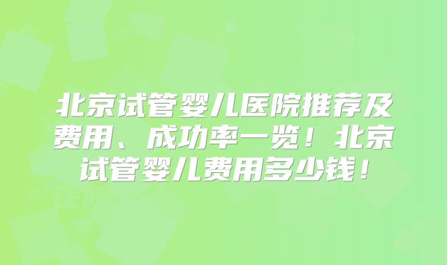 北京试管婴儿医院推荐及费用、成功率一览！北京试管婴儿费用多少钱！