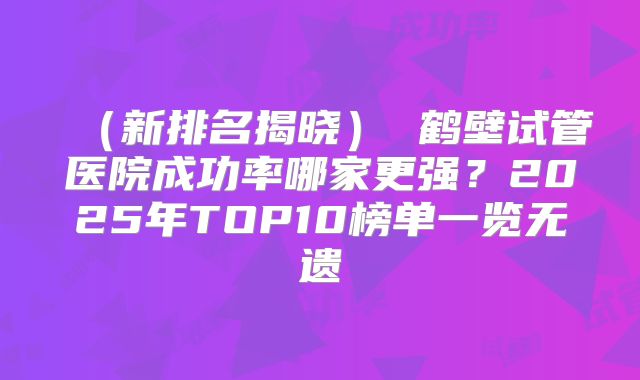 （新排名揭晓） 鹤壁试管医院成功率哪家更强？2025年TOP10榜单一览无遗