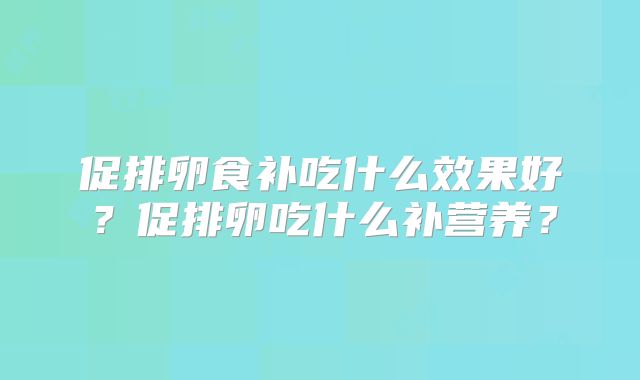 促排卵食补吃什么效果好？促排卵吃什么补营养？