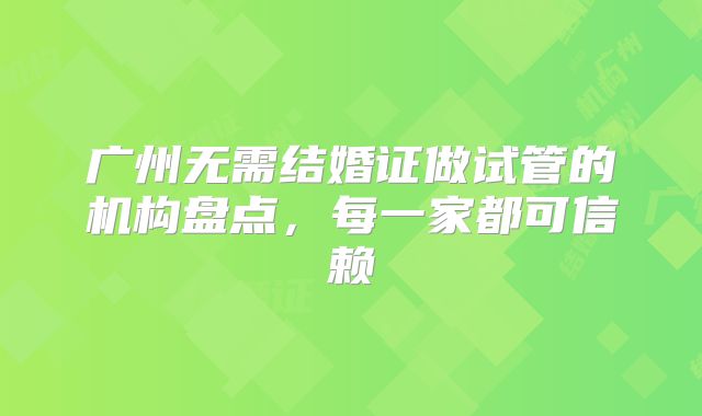 广州无需结婚证做试管的机构盘点,每一家都可信赖