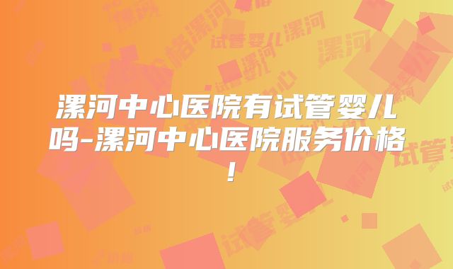漯河中心医院有试管婴儿吗-漯河中心医院服务价格!