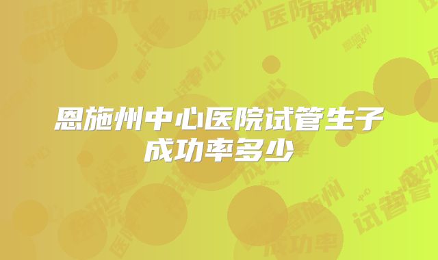 恩施州中心医院试管生子成功率多少