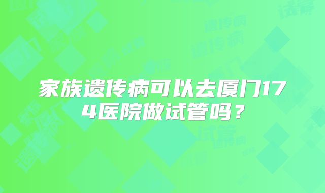 家族遗传病可以去厦门174医院做试管吗?