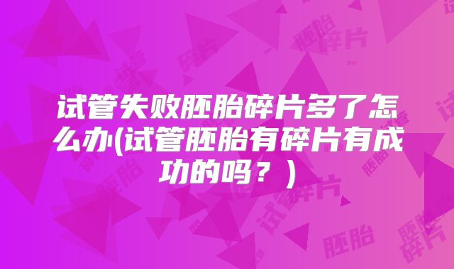 试管失败胚胎碎片多了怎么办(试管胚胎有碎片有成功的吗？)