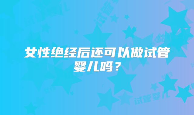 女性绝经后还可以做试管婴儿吗？