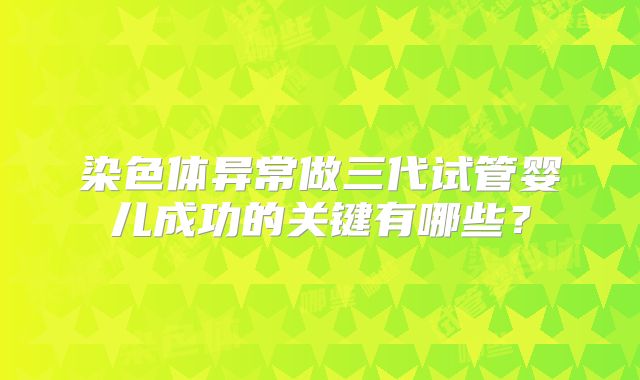 染色体异常做三代试管婴儿成功的关键有哪些？