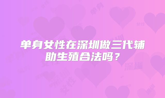 单身女性在深圳做三代辅助生殖合法吗？