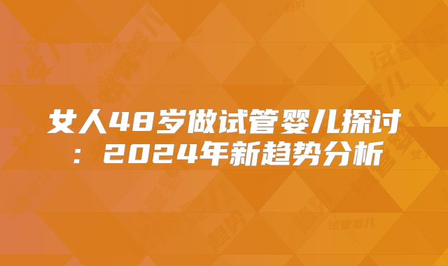 女人48岁做试管婴儿探讨:2024年新趋势分析