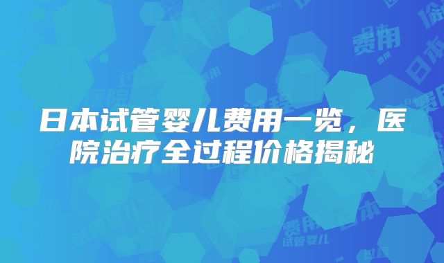 日本试管婴儿费用一览,医院治疗全过程价格揭秘