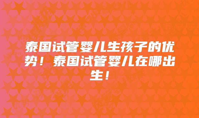 泰国试管婴儿生孩子的优势!泰国试管婴儿在哪出生!