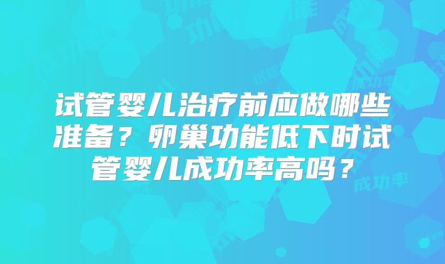 试管婴儿治疗前应做哪些准备？卵巢功能低下时试管婴儿成功率高吗？