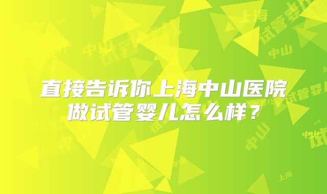 直接告诉你上海中山医院做试管婴儿怎么样?