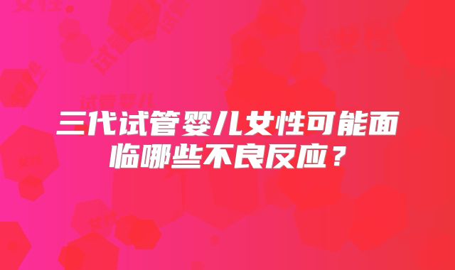 三代试管婴儿女性可能面临哪些不良反应？