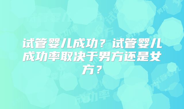 试管婴儿成功？试管婴儿成功率取决于男方还是女方？