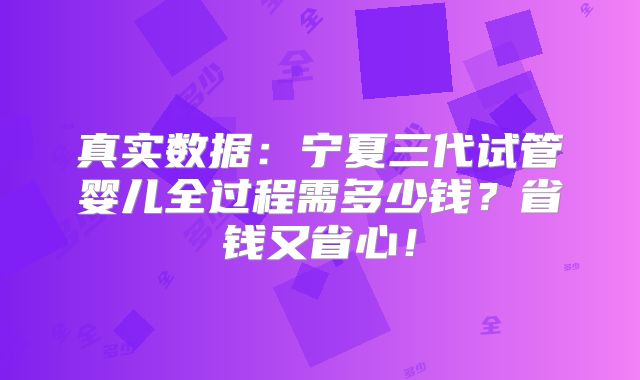 真实数据：宁夏三代试管婴儿全过程需多少钱？省钱又省心！