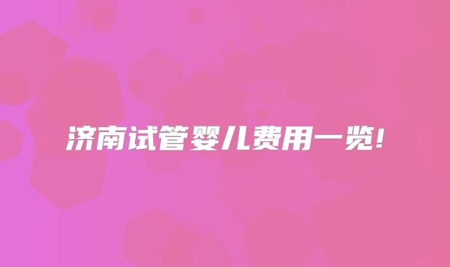 济南试管婴儿费用一览!