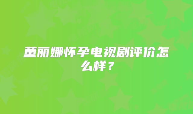 董丽娜怀孕电视剧评价怎么样?