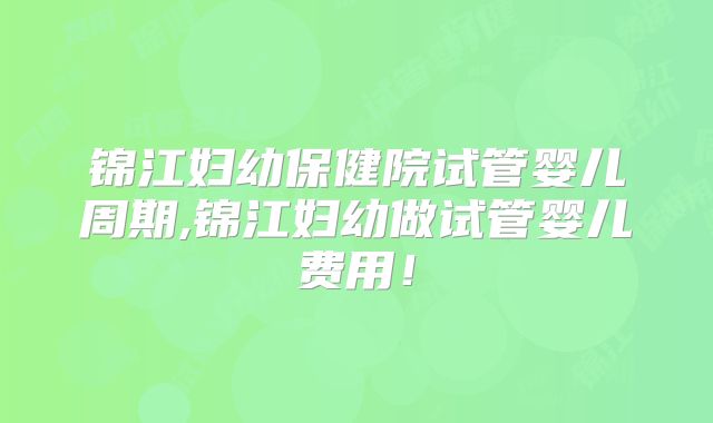 锦江妇幼保健院试管婴儿周期,锦江妇幼做试管婴儿费用！