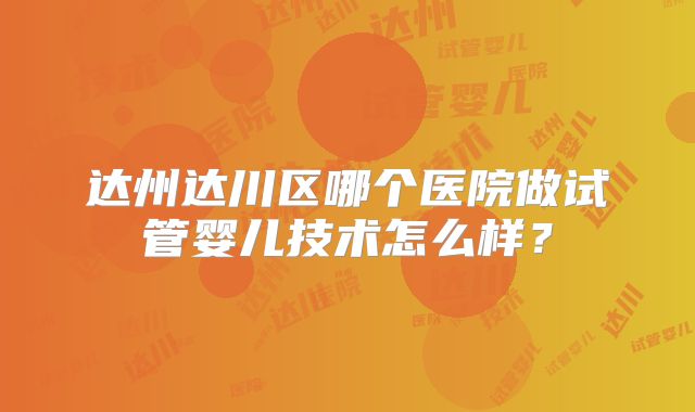 达州达川区哪个医院做试管婴儿技术怎么样?