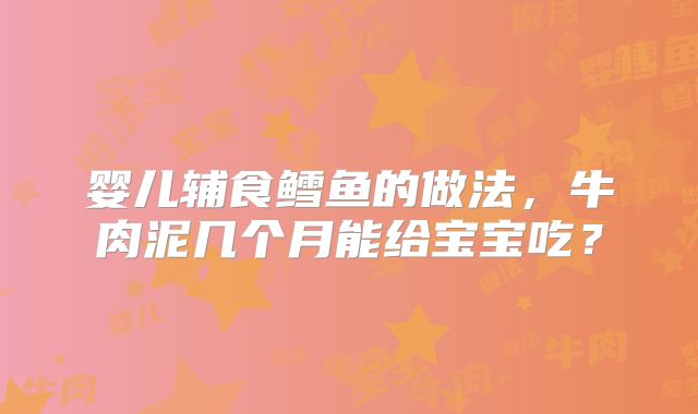 婴儿辅食鳕鱼的做法，牛肉泥几个月能给宝宝吃？