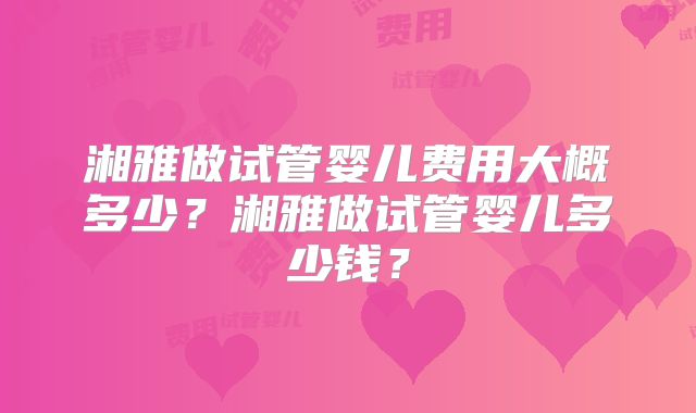 湘雅做试管婴儿费用大概多少？湘雅做试管婴儿多少钱？