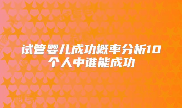 试管婴儿成功概率分析10个人中谁能成功