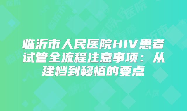 临沂市人民医院HIV患者试管全流程注意事项：从建档到移植的要点