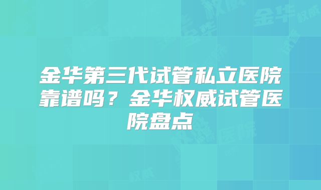 金华第三代试管私立医院靠谱吗？金华权威试管医院盘点