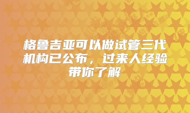 格鲁吉亚可以做试管三代机构已公布，过来人经验带你了解