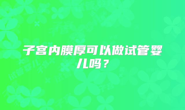 子宫内膜厚可以做试管婴儿吗？